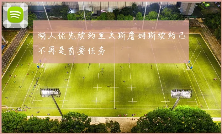 湖人优先续约里夫斯詹姆斯续约已不再是首要任务