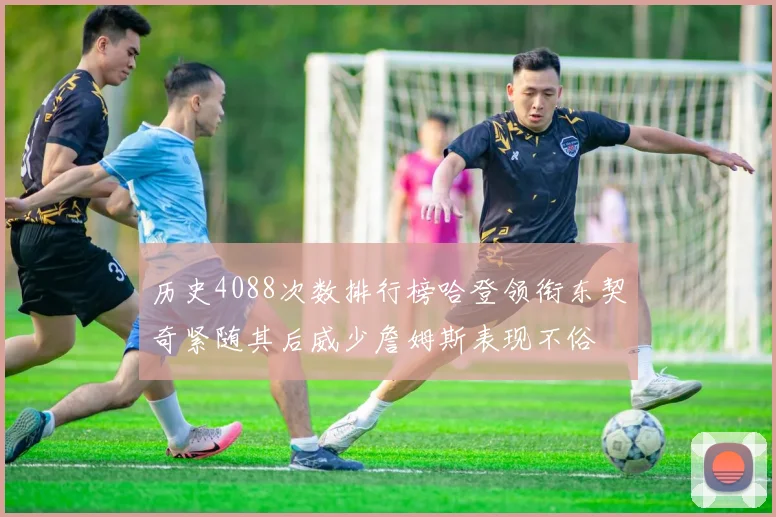 历史4088次数排行榜哈登领衔东契奇紧随其后威少詹姆斯表现不俗