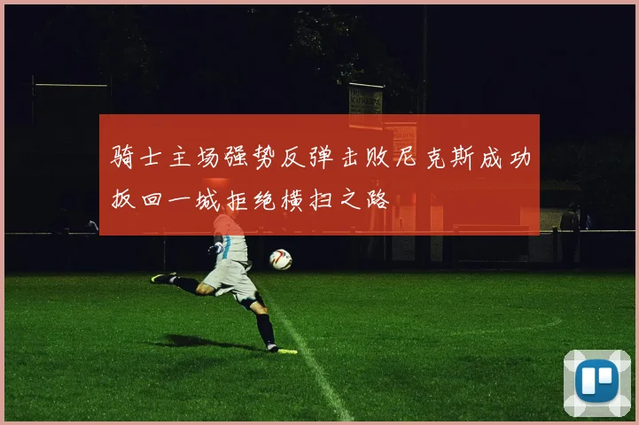 骑士主场强势反弹击败尼克斯成功扳回一城拒绝横扫之路