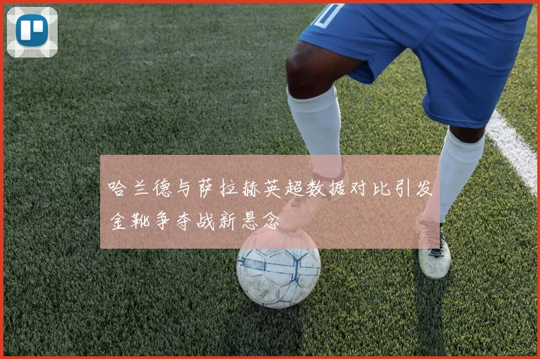 哈兰德与萨拉赫英超数据对比引发金靴争夺战新悬念