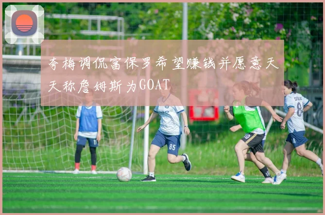 夸梅调侃富保罗希望赚钱并愿意天天称詹姆斯为GOAT