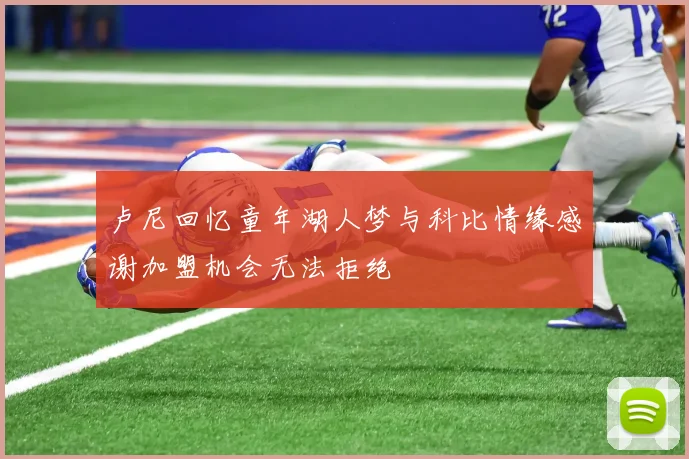 卢尼回忆童年湖人梦与科比情缘感谢加盟机会无法拒绝