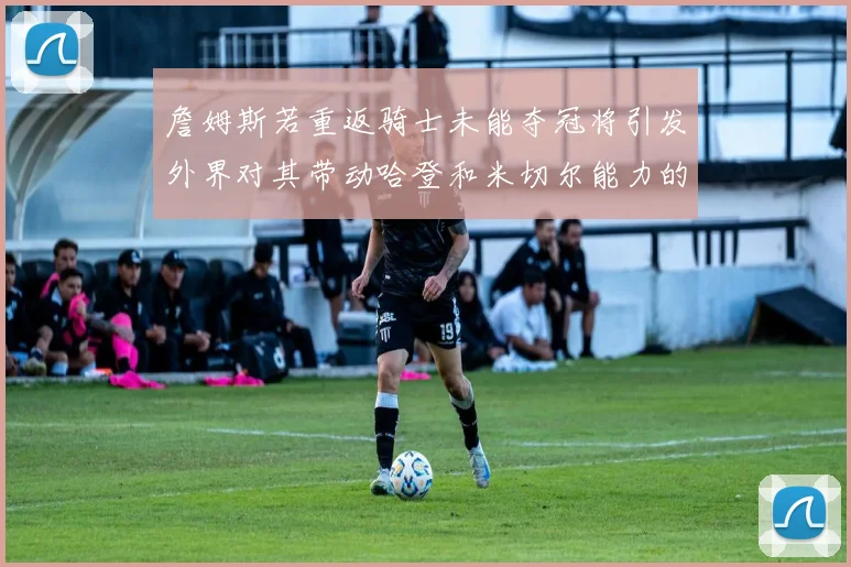 詹姆斯若重返骑士未能夺冠将引发外界对其带动哈登和米切尔能力的质疑